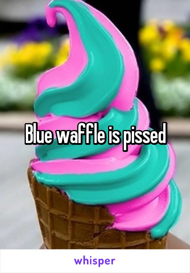 Blue waffle is pissed