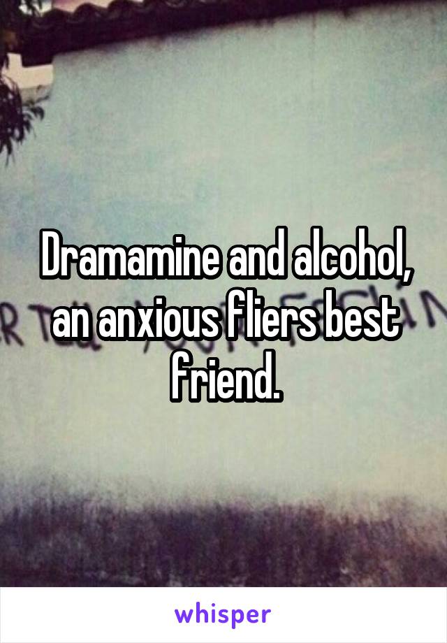 Dramamine and alcohol, an anxious fliers best friend.