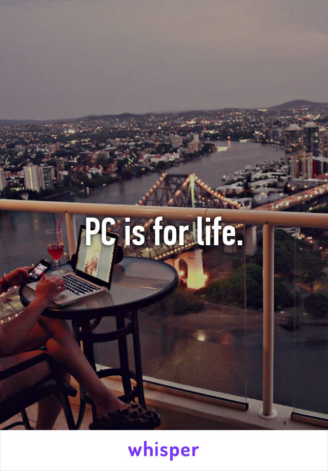 PC is for life.