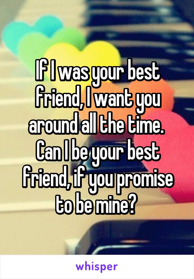 If I was your best friend, I want you around all the time. 
Can I be your best friend, if you promise to be mine? 