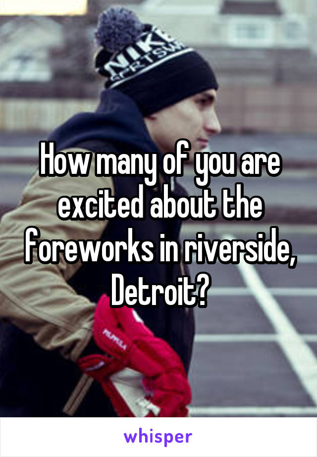 How many of you are excited about the foreworks in riverside, Detroit?