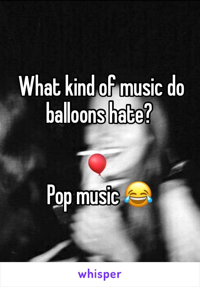  What kind of music do balloons hate?

🎈 
Pop music 😂