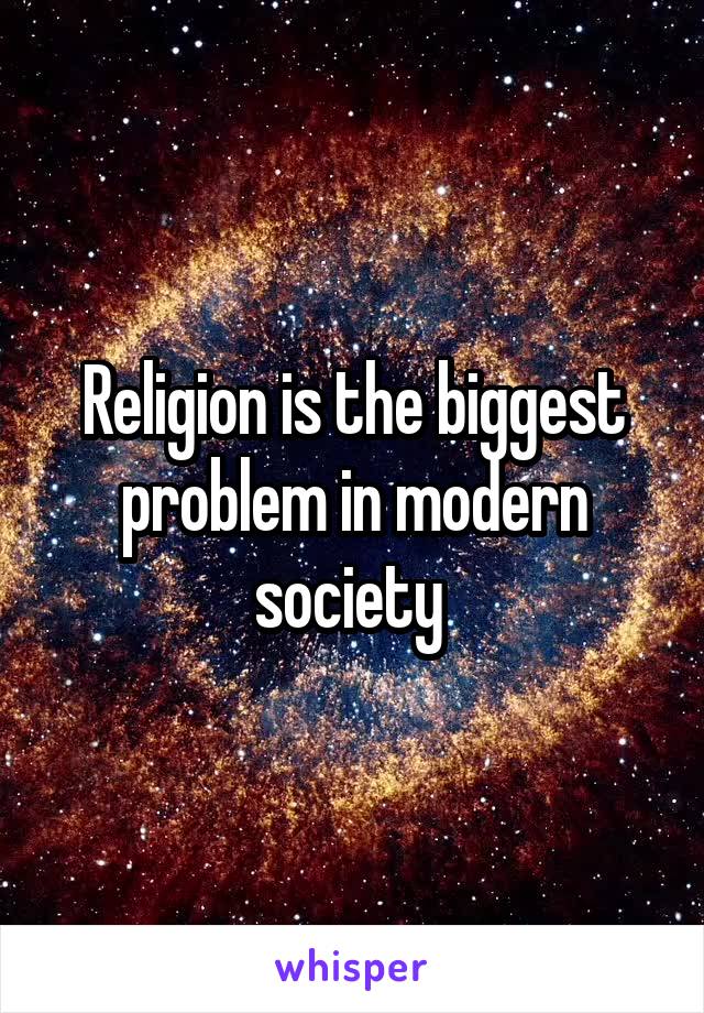 Religion is the biggest problem in modern society 