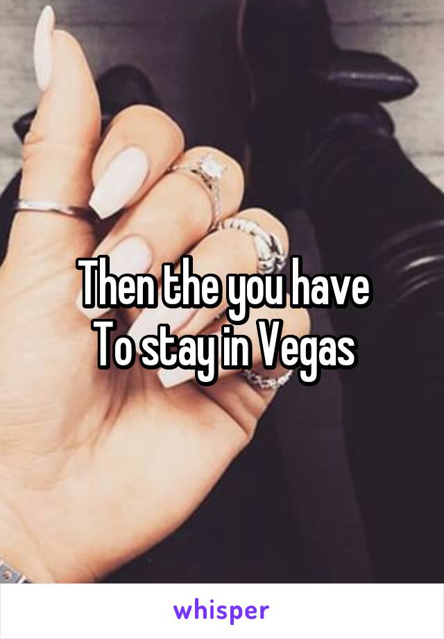 Then the you have
To stay in Vegas