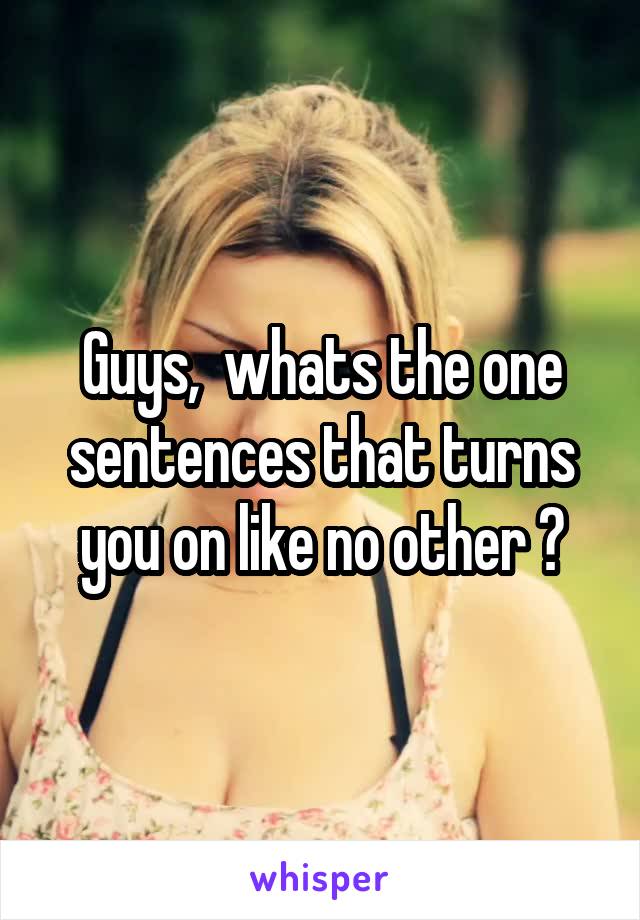 Guys,  whats the one sentences that turns you on like no other ?