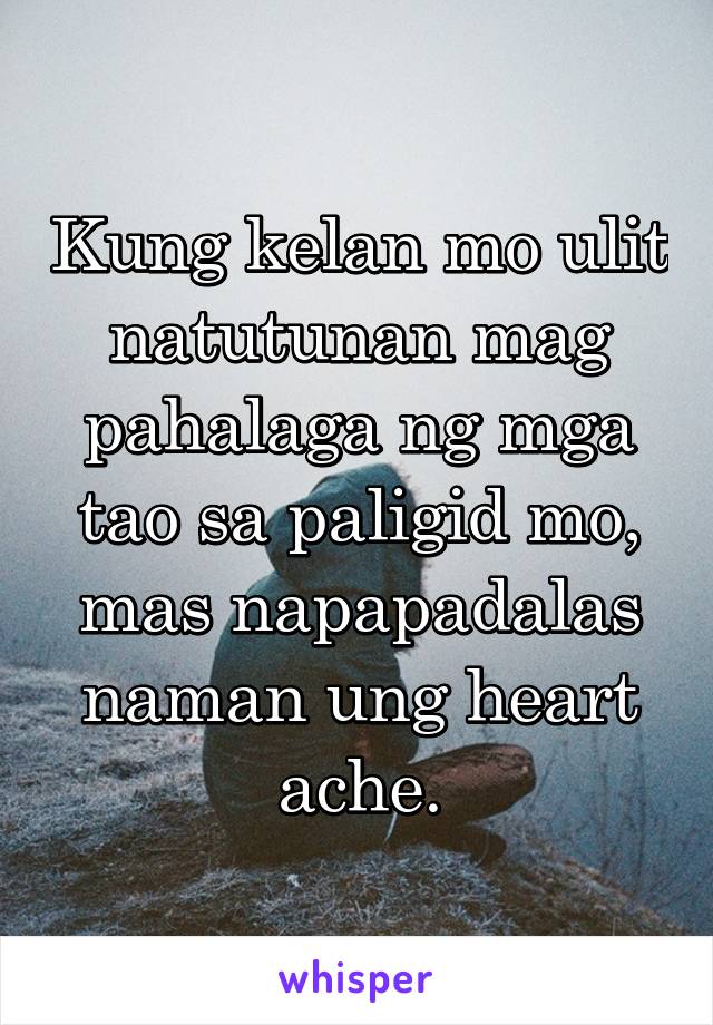 Kung kelan mo ulit natutunan mag pahalaga ng mga tao sa paligid mo, mas napapadalas naman ung heart ache.