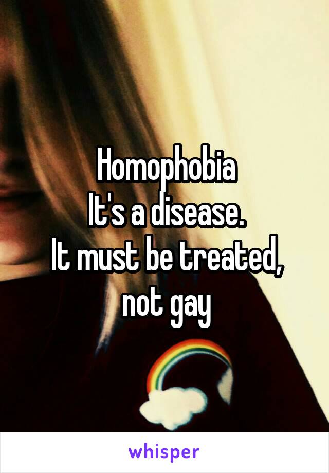 Homophobia
It's a disease.
It must be treated, not gay