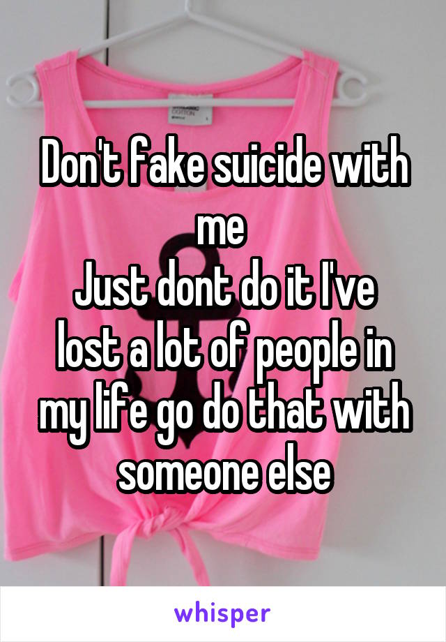 Don't fake suicide with me 
Just dont do it I've lost a lot of people in my life go do that with someone else