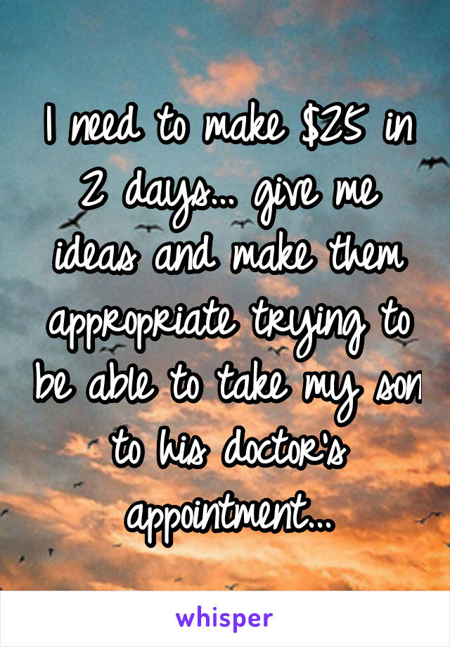 I need to make $25 in 2 days... give me ideas and make them appropriate trying to be able to take my son to his doctor's appointment...