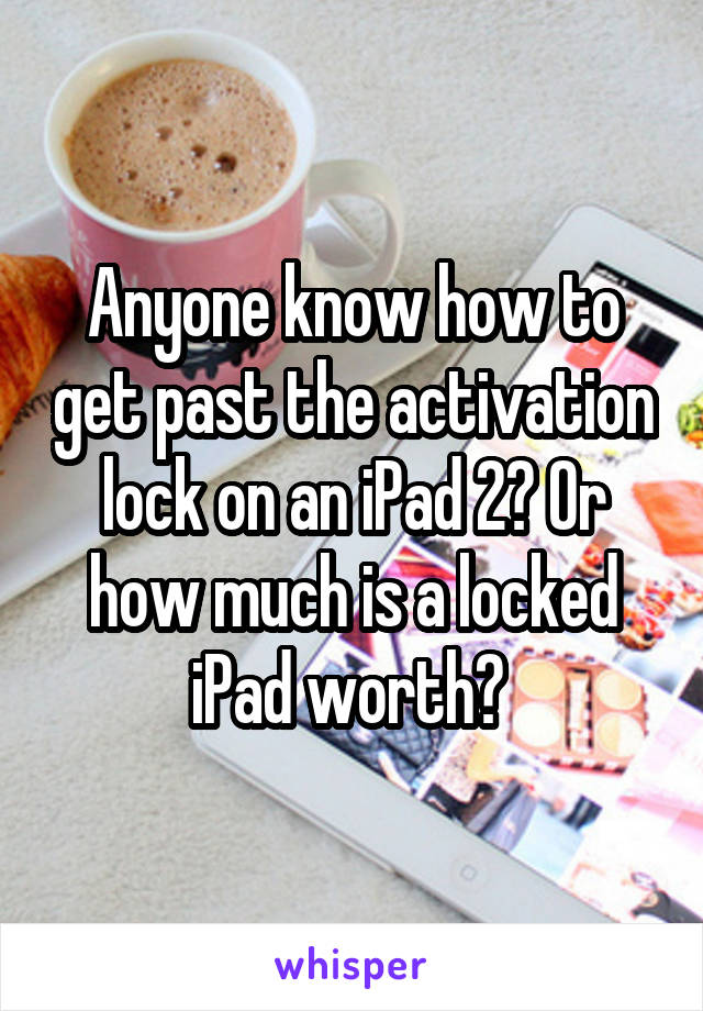 Anyone know how to get past the activation lock on an iPad 2? Or how much is a locked iPad worth? 