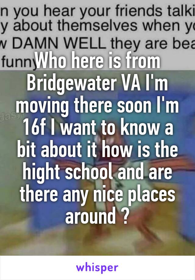 Who here is from Bridgewater VA I'm moving there soon I'm 16f I want to know a bit about it how is the hight school and are there any nice places around ?