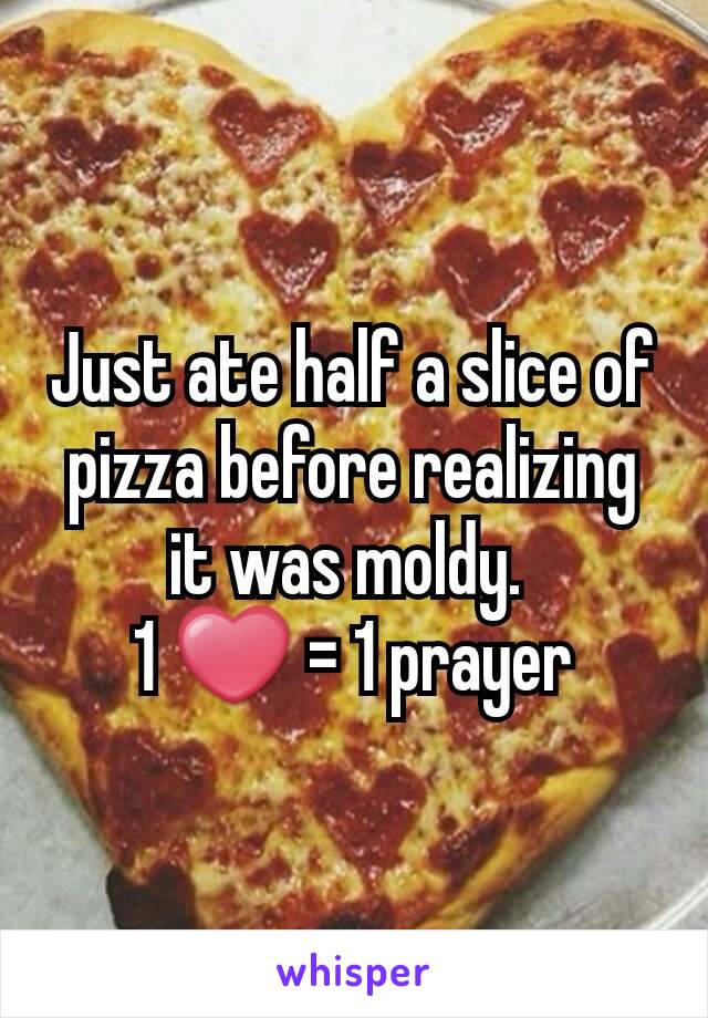 Just ate half a slice of pizza before realizing it was moldy. 
1 ❤ = 1 prayer