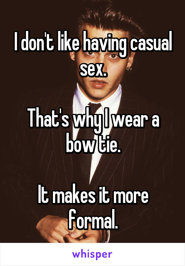 I don't like having casual sex.

That's why I wear a bow tie.

It makes it more formal.