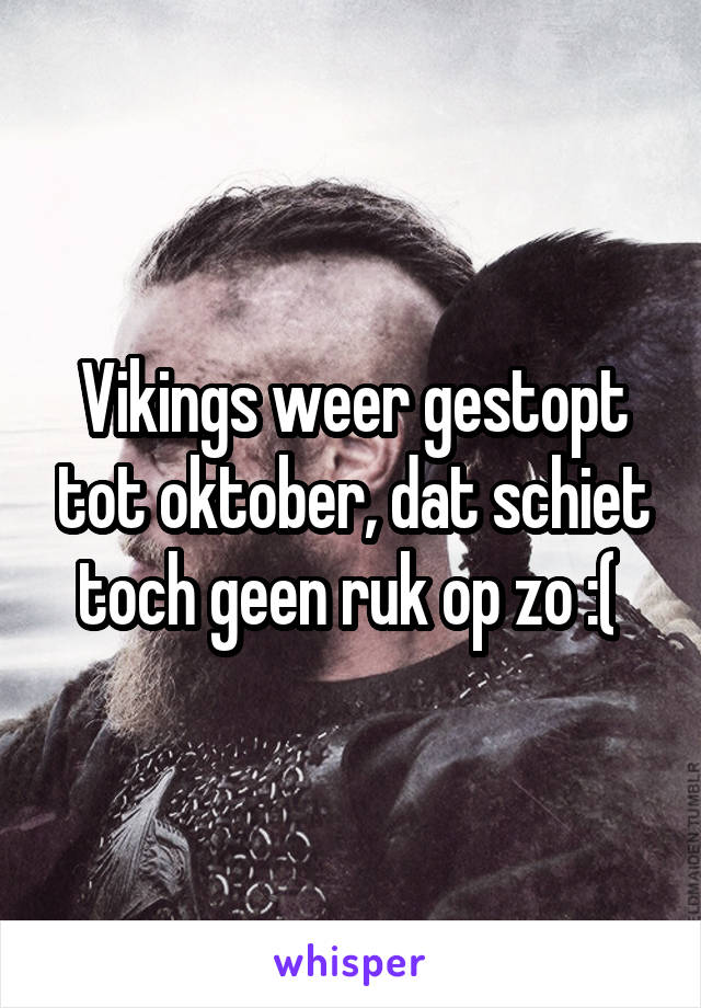 Vikings weer gestopt tot oktober, dat schiet toch geen ruk op zo :( 