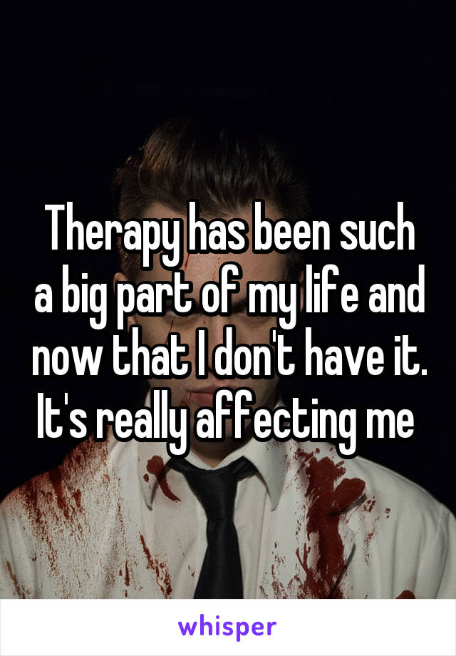 Therapy has been such a big part of my life and now that I don't have it. It's really affecting me 