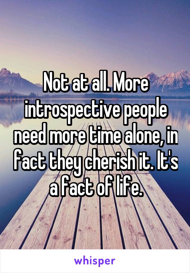 Not at all. More introspective people need more time alone, in fact they cherish it. It's a fact of life.