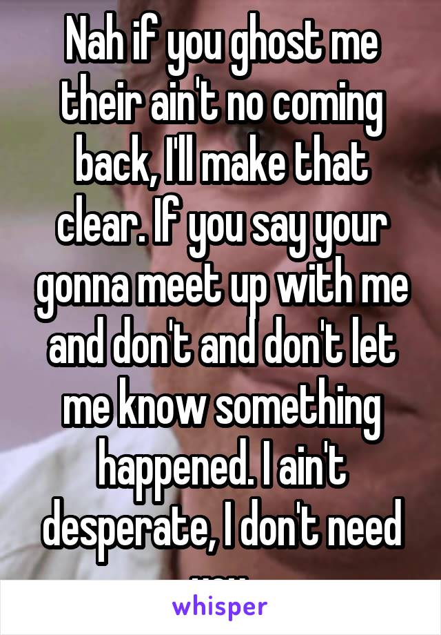 Nah if you ghost me their ain't no coming back, I'll make that clear. If you say your gonna meet up with me and don't and don't let me know something happened. I ain't desperate, I don't need you.