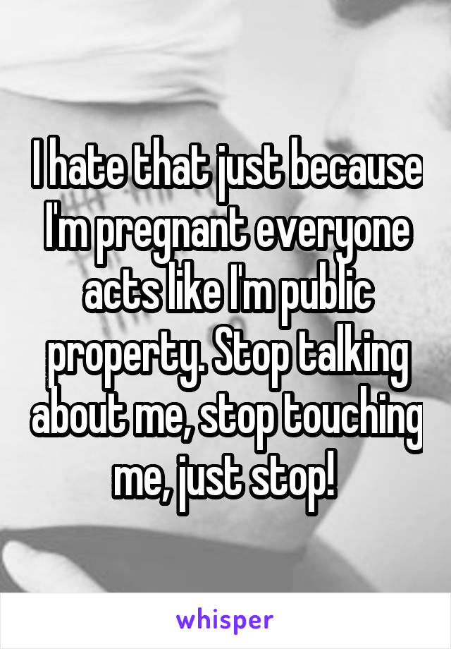 I hate that just because I'm pregnant everyone acts like I'm public property. Stop talking about me, stop touching me, just stop! 