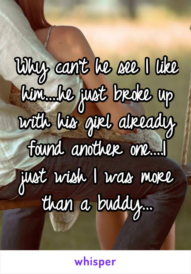 Why can't he see I like him....he just broke up with his girl already found another one....I just wish I was more than a buddy...