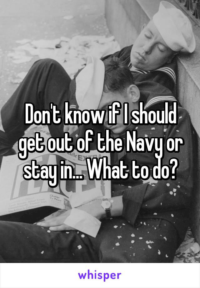 Don't know if I should get out of the Navy or stay in... What to do?