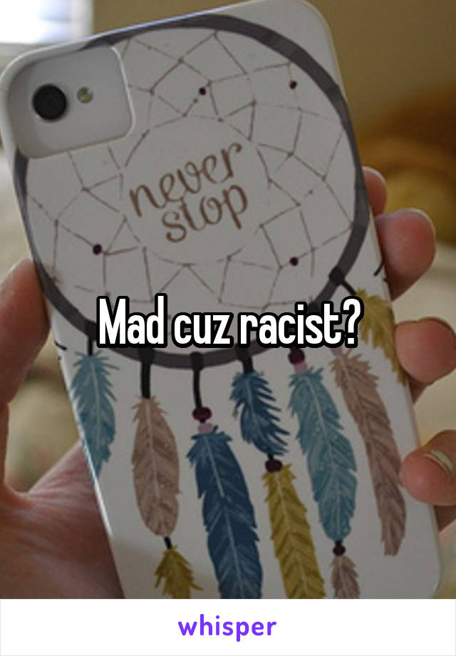 Mad cuz racist?