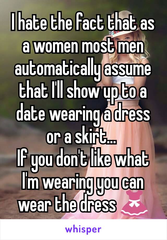 I hate the fact that as a women most men automatically assume that I'll show up to a date wearing a dress or a skirt... 
If you don't like what I'm wearing you can wear the dress 👗