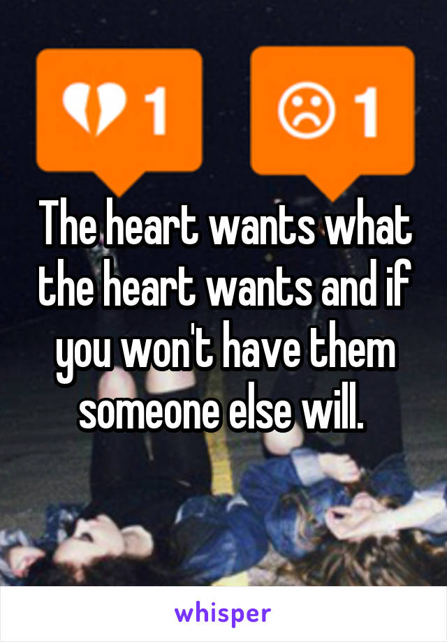 The heart wants what the heart wants and if you won't have them someone else will. 