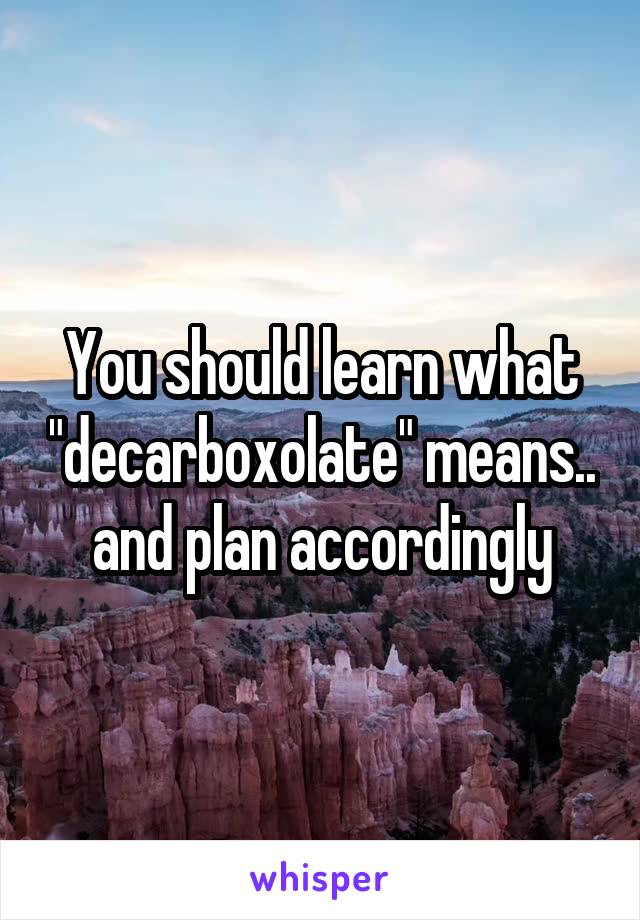 You should learn what "decarboxolate" means.. and plan accordingly