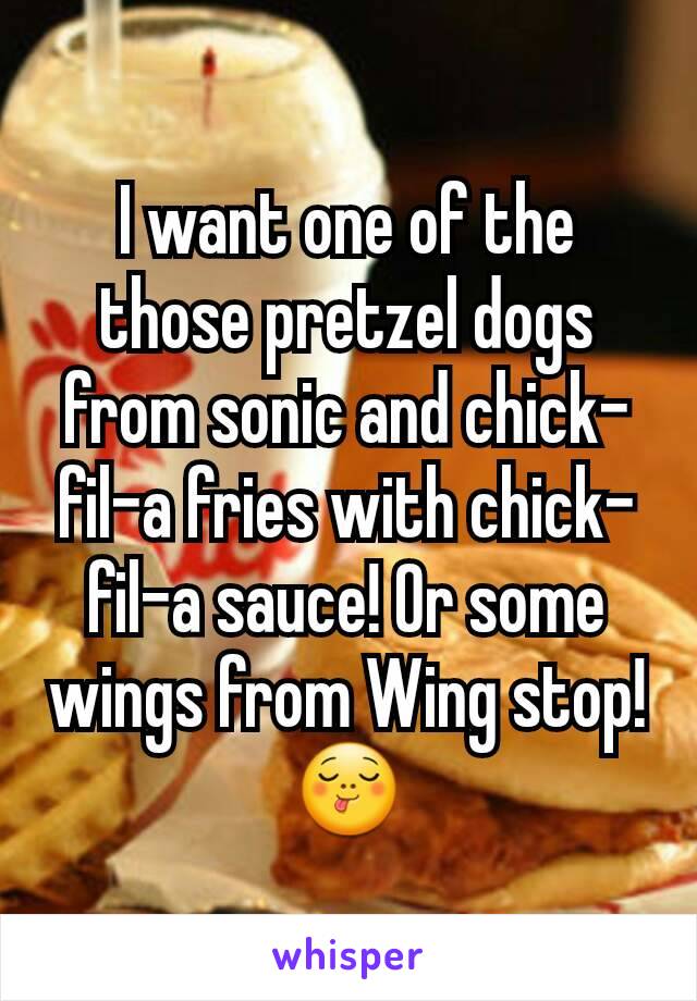 I want one of the those pretzel dogs from sonic and chick-fil-a fries with chick-fil-a sauce! Or some wings from Wing stop!😋