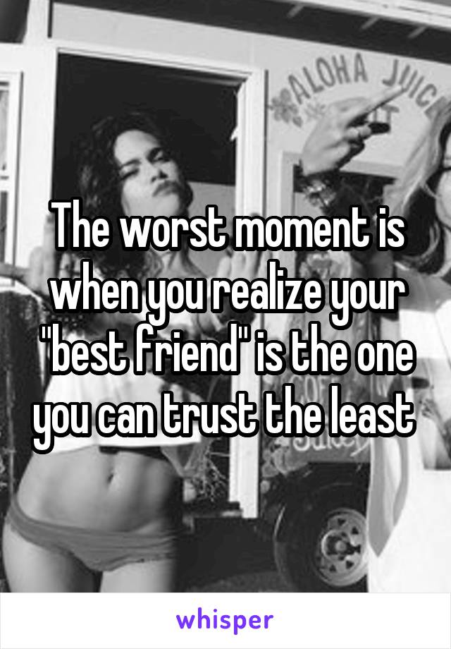 The worst moment is when you realize your "best friend" is the one you can trust the least 