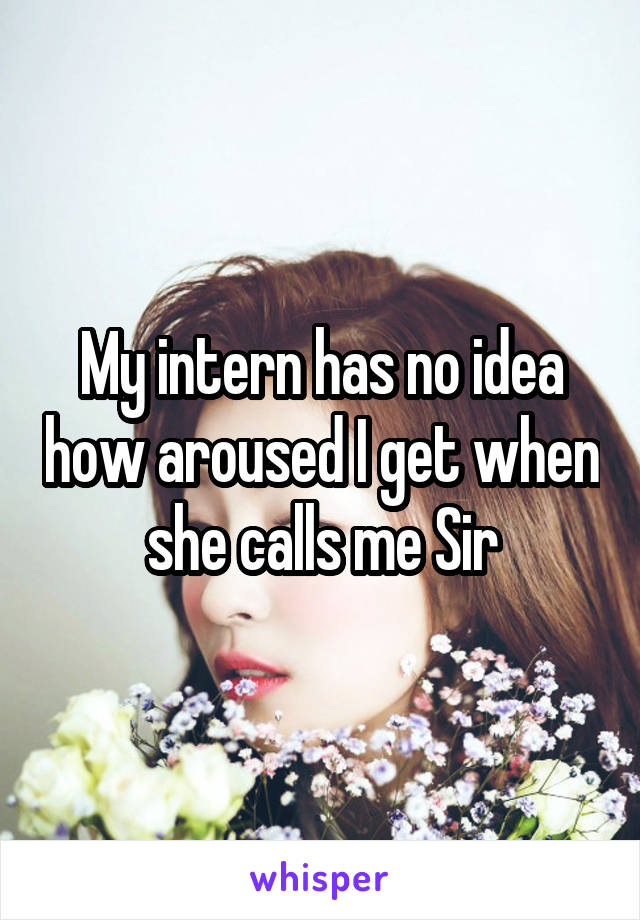 My intern has no idea how aroused I get when she calls me Sir