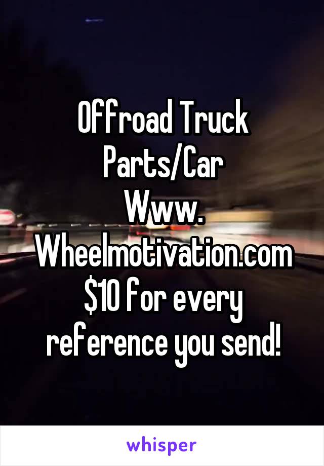 Offroad Truck Parts/Car
Www.
Wheelmotivation.com
$10 for every reference you send!