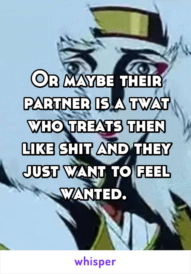 Or maybe their partner is a twat who treats then like shit and they just want to feel wanted. 