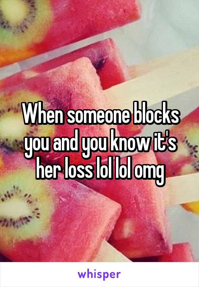 When someone blocks you and you know it's her loss lol lol omg