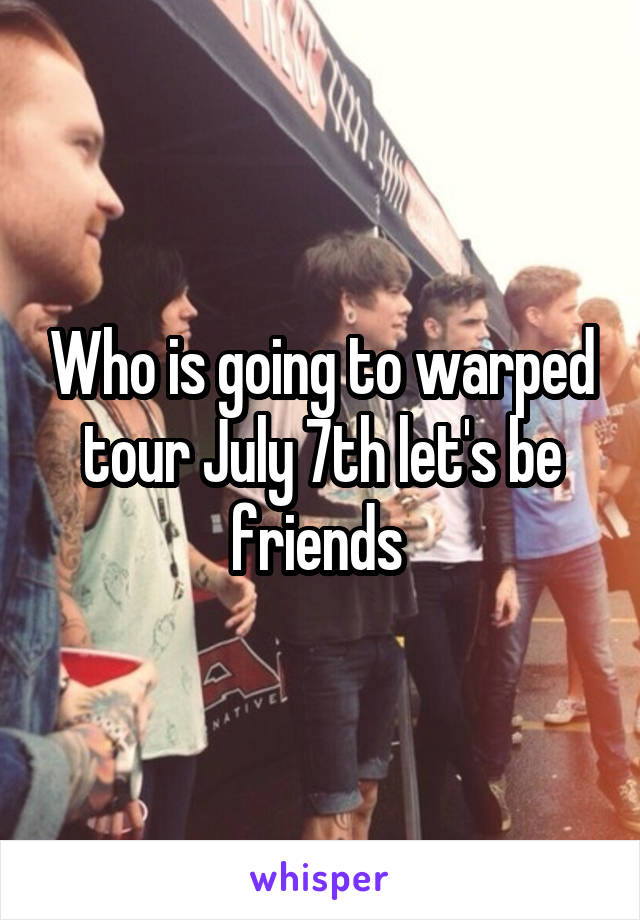 Who is going to warped tour July 7th let's be friends 