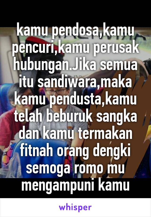 kamu pendosa,kamu pencuri,kamu perusak hubungan.Jika semua itu sandiwara,maka kamu pendusta,kamu telah beburuk sangka dan kamu termakan fitnah orang dengki
semoga romo mu mengampuni kamu