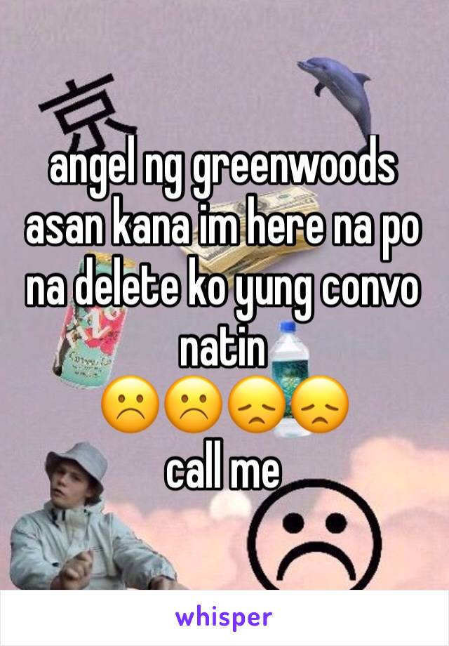 angel ng greenwoods asan kana im here na po na delete ko yung convo natin
☹️☹️😞😞
call me