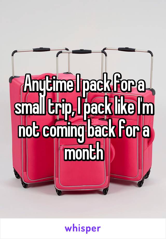 Anytime I pack for a small trip, I pack like I'm not coming back for a month