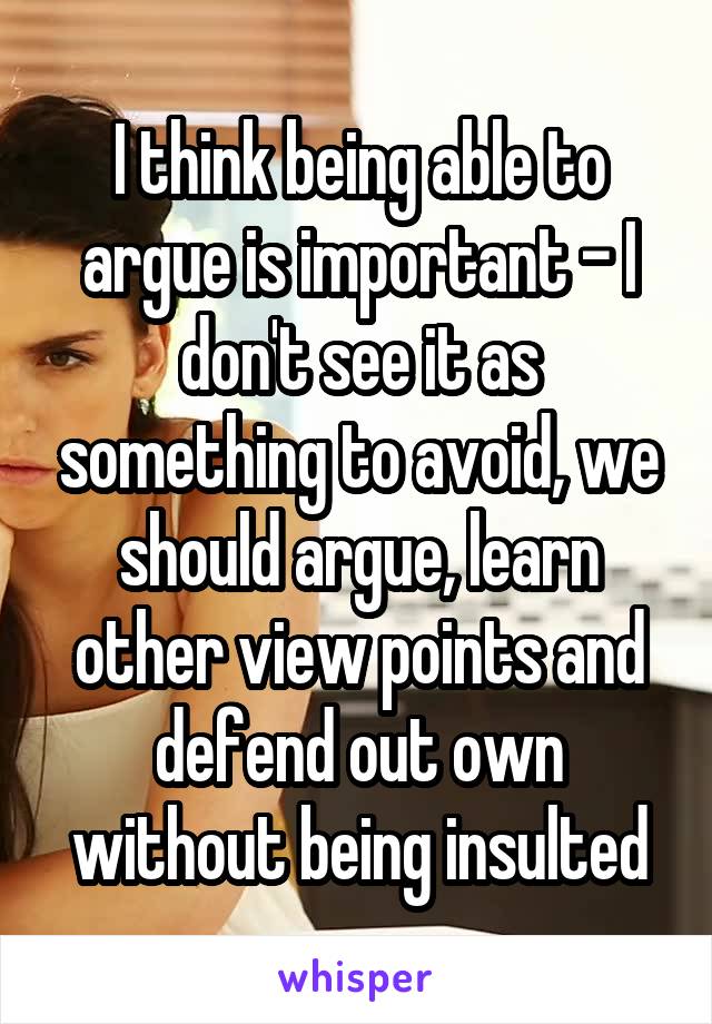 I think being able to argue is important - I don't see it as something to avoid, we should argue, learn other view points and defend out own without being insulted