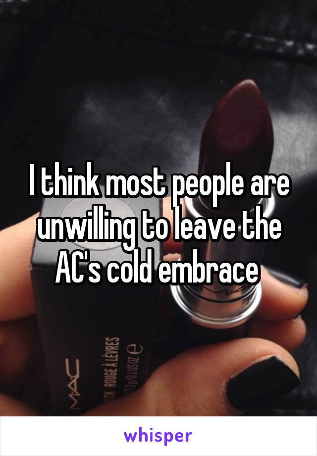 I think most people are unwilling to leave the AC's cold embrace 