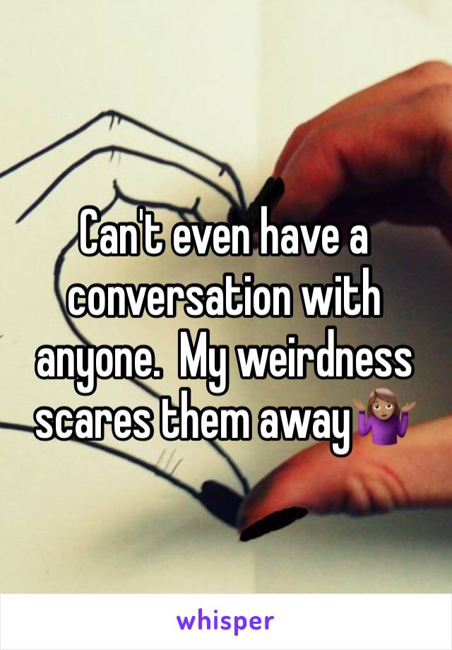 Can't even have a conversation with anyone.  My weirdness scares them away🤷🏽‍♀️