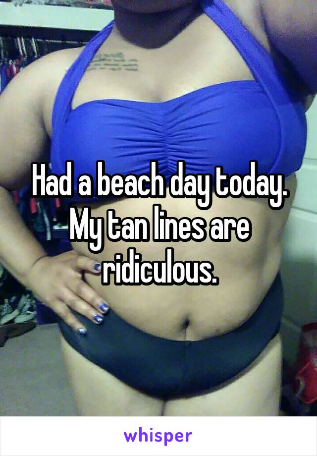 Had a beach day today. My tan lines are ridiculous.