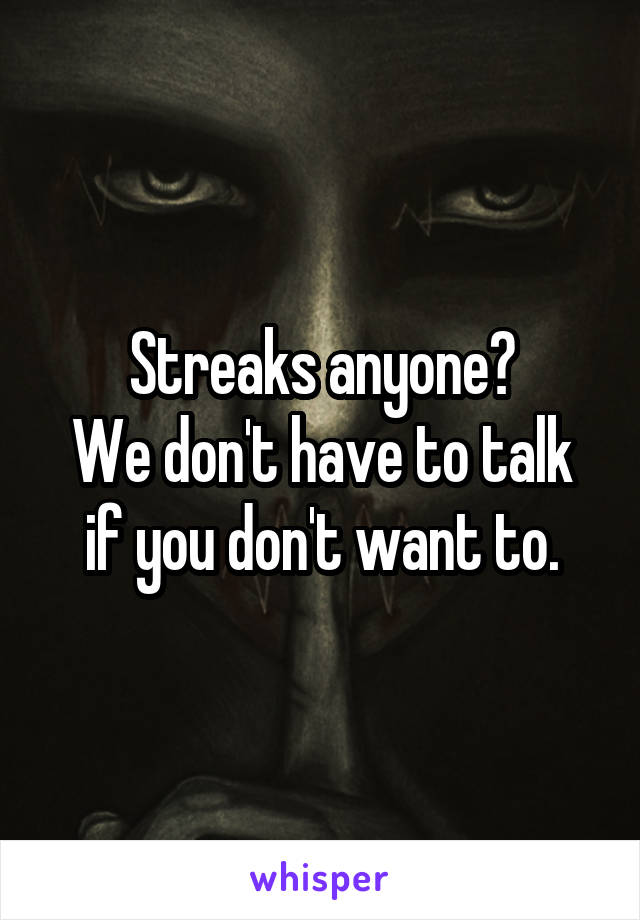 Streaks anyone?
We don't have to talk if you don't want to.