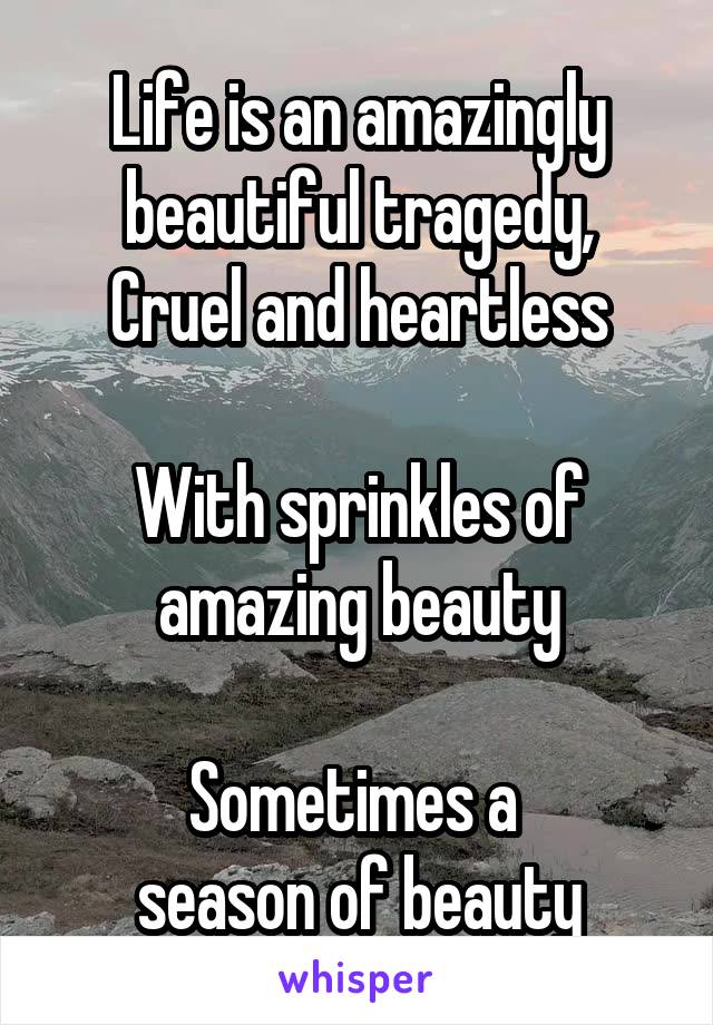 Life is an amazingly beautiful tragedy,
Cruel and heartless

With sprinkles of amazing beauty

Sometimes a 
season of beauty