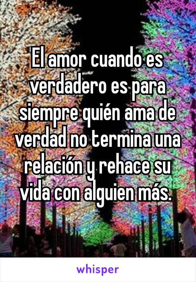 El amor cuando es verdadero es para siempre quién ama de verdad no termina una relación y rehace su vida con alguien más. 