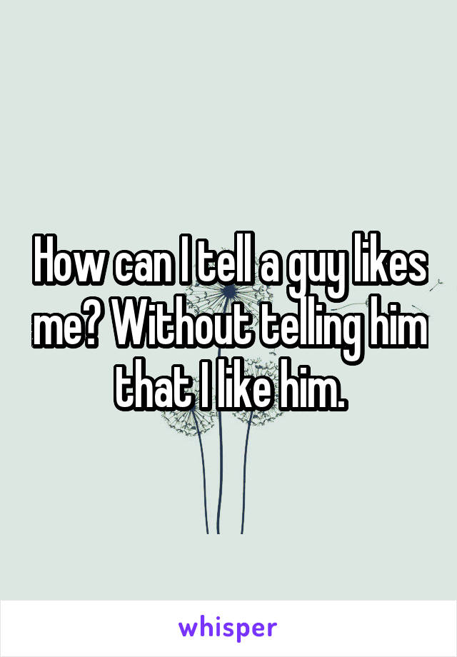 How can I tell a guy likes me? Without telling him that I like him.