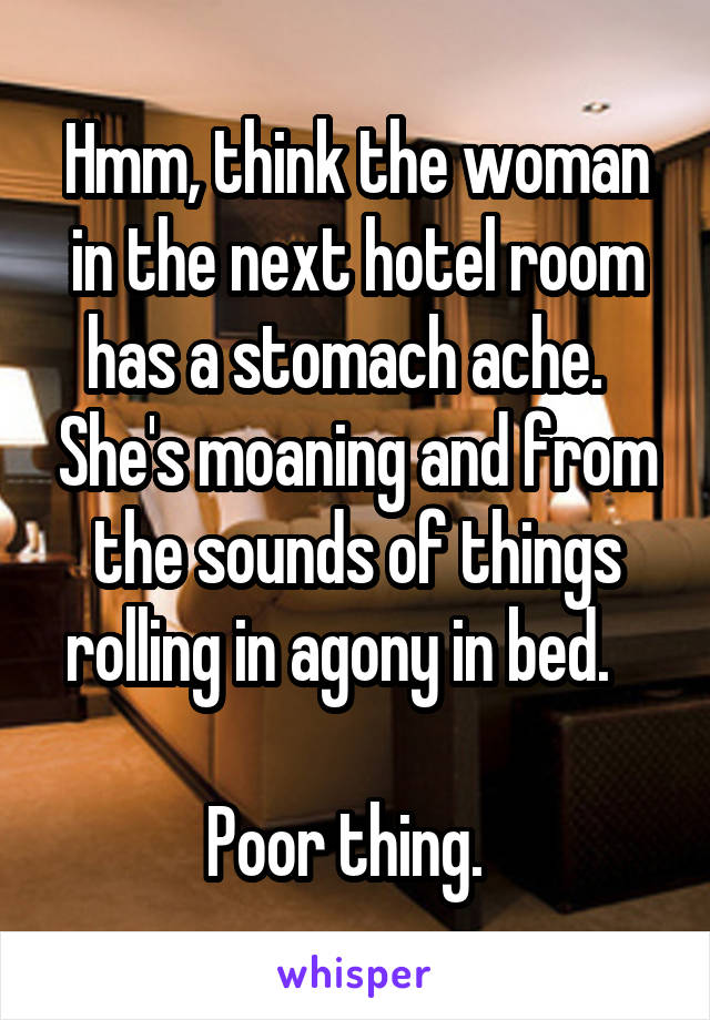 Hmm, think the woman in the next hotel room has a stomach ache.   She's moaning and from the sounds of things rolling in agony in bed.   

Poor thing.  