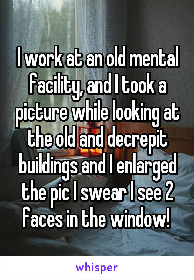 I work at an old mental facility, and I took a picture while looking at the old and decrepit buildings and I enlarged the pic I swear I see 2 faces in the window! 