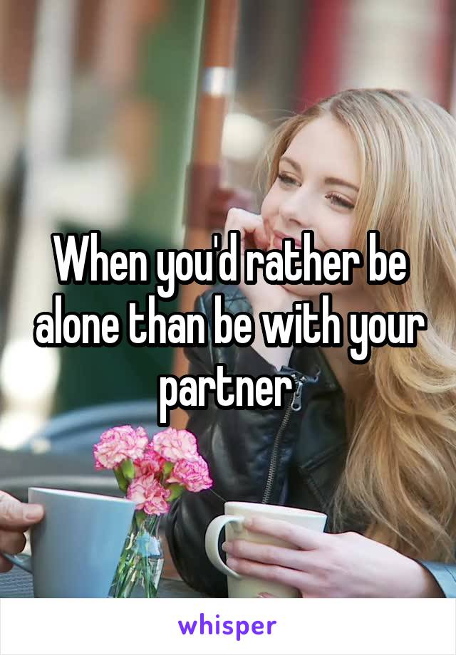 When you'd rather be alone than be with your partner 