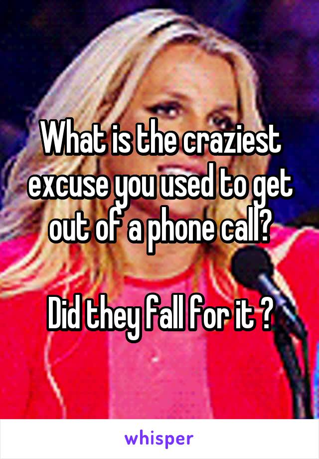 What is the craziest excuse you used to get out of a phone call?

Did they fall for it ?